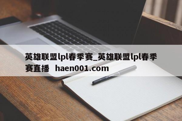 英雄联盟lpl春季赛_英雄联盟lpl春季赛直播  haen001.com