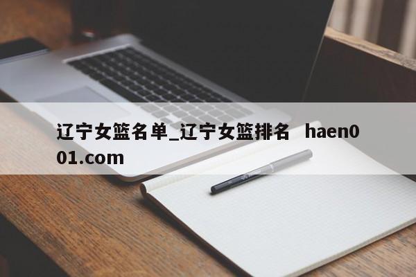 辽宁女篮名单_辽宁女篮排名  haen001.com