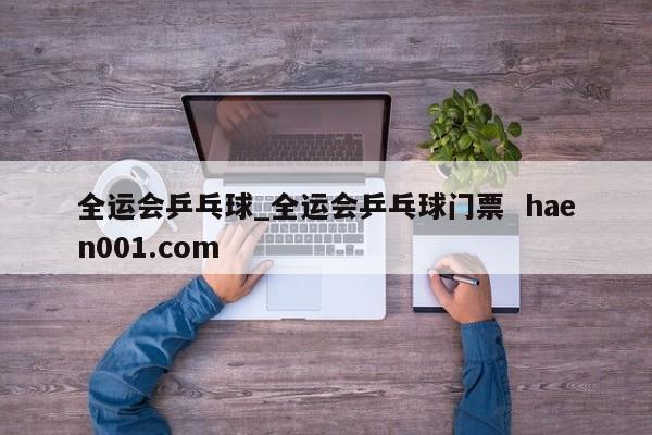 全运会乒乓球_全运会乒乓球门票  haen001.com