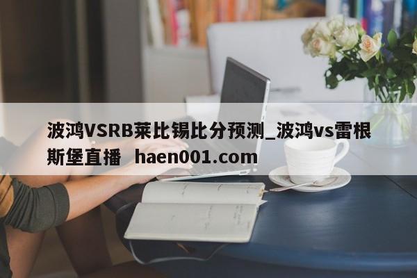 波鸿VSRB莱比锡比分预测_波鸿vs雷根斯堡直播  haen001.com