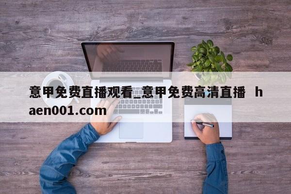 意甲免费直播观看_意甲免费高清直播  haen001.com