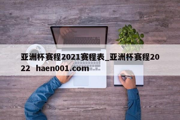 亚洲杯赛程2021赛程表_亚洲杯赛程2022  haen001.com
