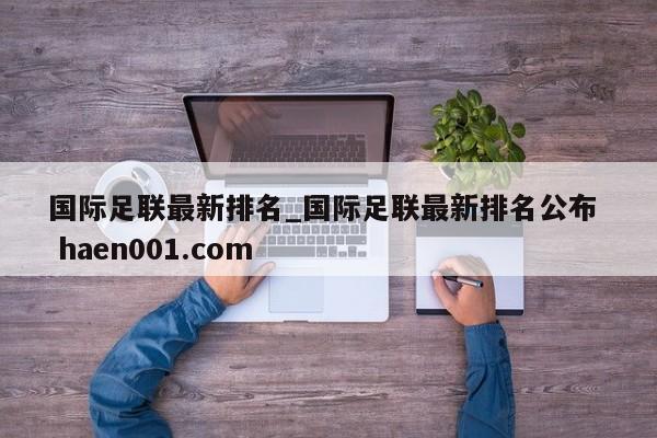 国际足联最新排名_国际足联最新排名公布  haen001.com