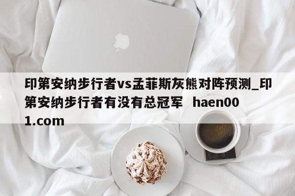 印第安纳步行者vs孟菲斯灰熊对阵预测_印第安纳步行者有没有总冠军  haen001.com