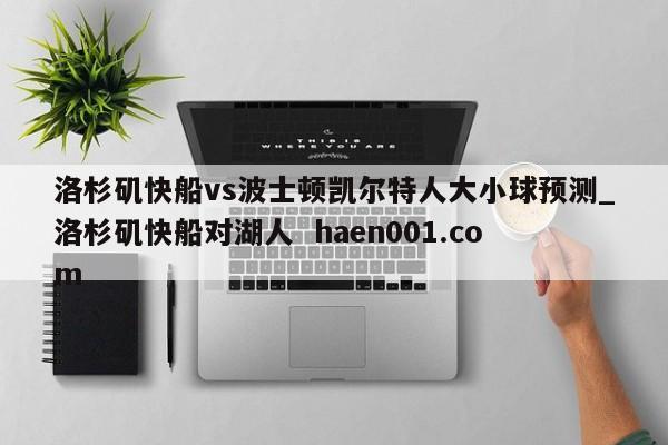 洛杉矶快船vs波士顿凯尔特人大小球预测_洛杉矶快船对湖人  haen001.com