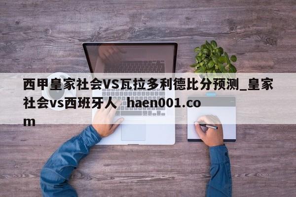 西甲皇家社会VS瓦拉多利德比分预测_皇家社会vs西班牙人  haen001.com