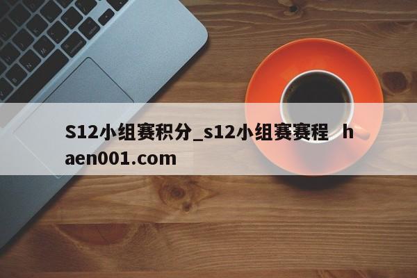 S12小组赛积分_s12小组赛赛程 haen001.com