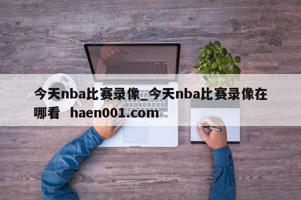今天nba比赛录像_今天nba比赛录像在哪看  haen001.com