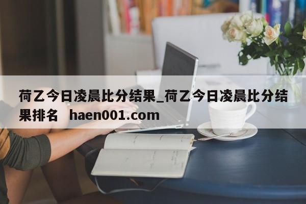 荷乙今日凌晨比分结果_荷乙今日凌晨比分结果排名  haen001.com