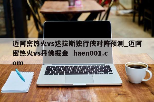 迈阿密热火vs达拉斯独行侠对阵预测_迈阿密热火vs丹佛掘金 haen001.com