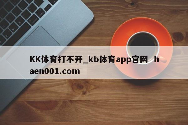 KK体育打不开_kb体育app官网  haen001.com