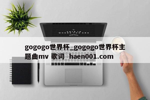 gogogo世界杯_gogogo世界杯主题曲mv 歌词  haen001.com