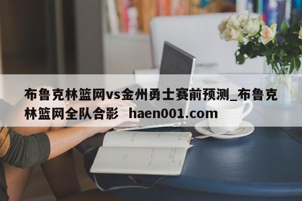 布鲁克林篮网vs金州勇士赛前预测_布鲁克林篮网全队合影 haen001.com