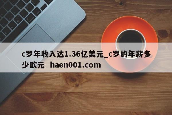 c罗年收入达1.36亿美元_c罗的年薪多少欧元 haen001.com