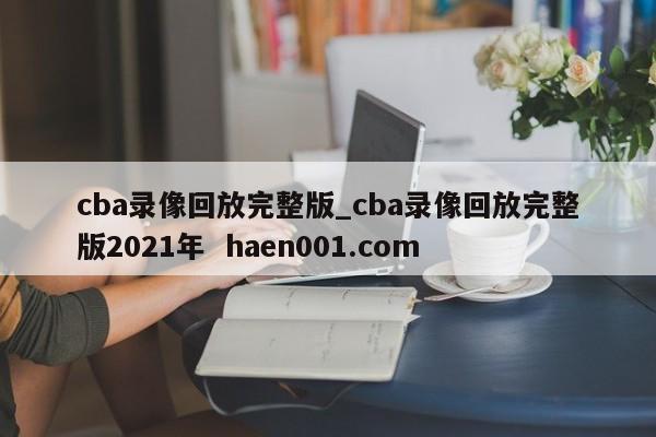 cba录像回放完整版_cba录像回放完整版2021年 haen001.com