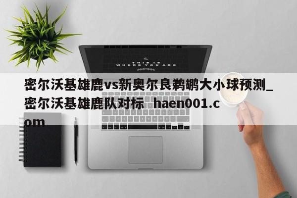 密尔沃基雄鹿vs新奥尔良鹈鹕大小球预测_密尔沃基雄鹿队对标 haen001.com