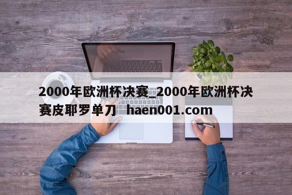 2000年欧洲杯决赛_2000年欧洲杯决赛皮耶罗单刀 haen001.com