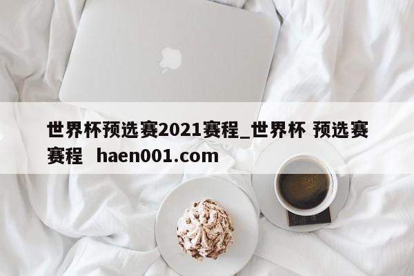 世界杯预选赛2021赛程_世界杯 预选赛赛程 haen001.com