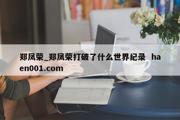 郑凤荣_郑凤荣打破了什么世界纪录  haen001.com
