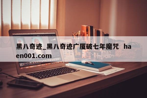 黑八奇迹_黑八奇迹广厦破七年魔咒 haen001.com