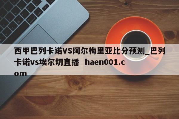 西甲巴列卡诺VS阿尔梅里亚比分预测_巴列卡诺vs埃尔切直播 haen001.com