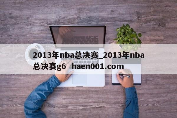2013年nba总决赛_2013年nba总决赛g6  haen001.com