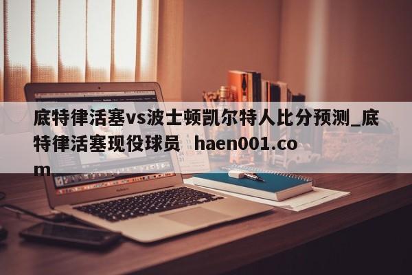 底特律活塞vs波士顿凯尔特人比分预测_底特律活塞现役球员  haen001.com