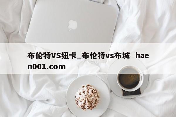 布伦特VS纽卡_布伦特vs布城  haen001.com