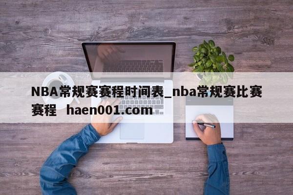 NBA常规赛赛程时间表_nba常规赛比赛赛程 haen001.com