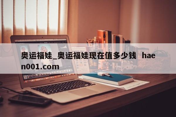 奥运福娃_奥运福娃现在值多少钱  haen001.com