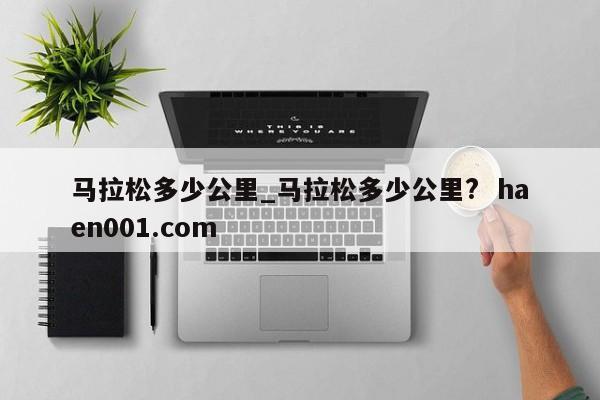 马拉松多少公里_马拉松多少公里?  haen001.com