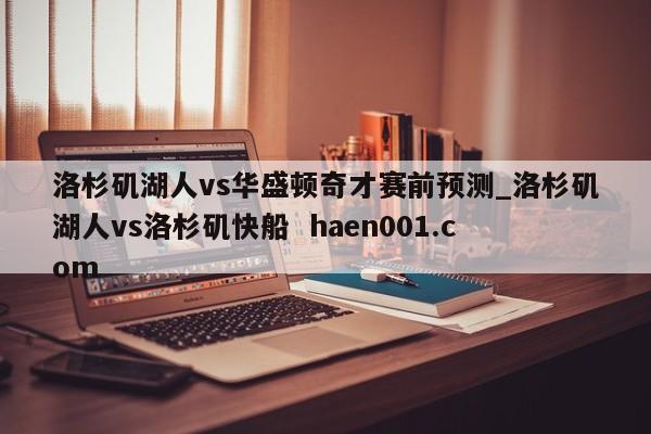 洛杉矶湖人vs华盛顿奇才赛前预测_洛杉矶湖人vs洛杉矶快船  haen001.com