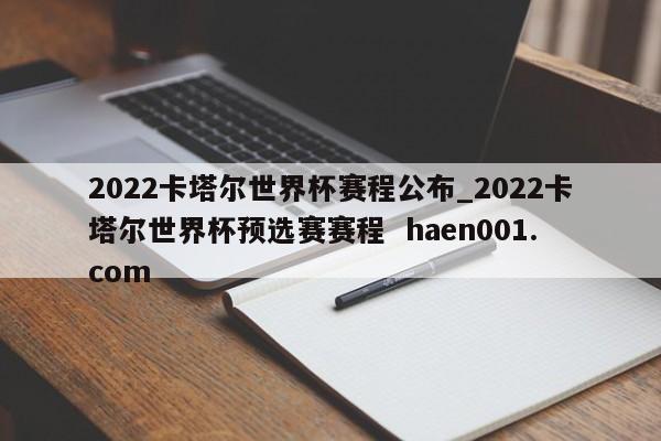 2022卡塔尔世界杯赛程公布_2022卡塔尔世界杯预选赛赛程  haen001.com