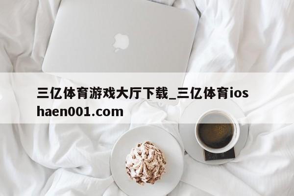 三亿体育游戏大厅下载_三亿体育ios  haen001.com