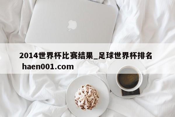 2014世界杯比赛结果_足球世界杯排名 haen001.com