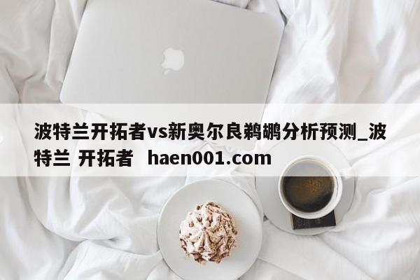 波特兰开拓者vs新奥尔良鹈鹕分析预测_波特兰 开拓者 haen001.com