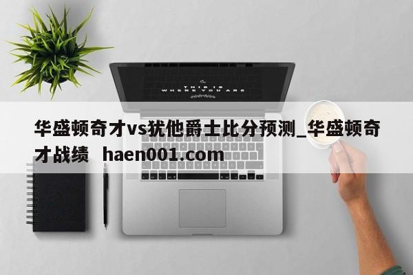 华盛顿奇才vs犹他爵士比分预测_华盛顿奇才战绩 haen001.com