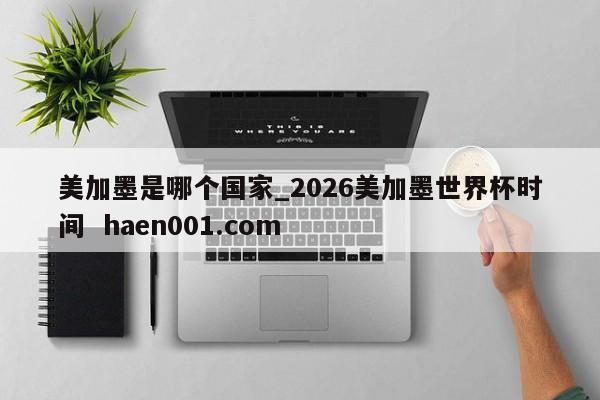 美加墨是哪个国家_2026美加墨世界杯时间  haen001.com