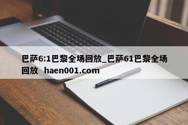 巴萨6:1巴黎全场回放_巴萨61巴黎全场回放  haen001.com