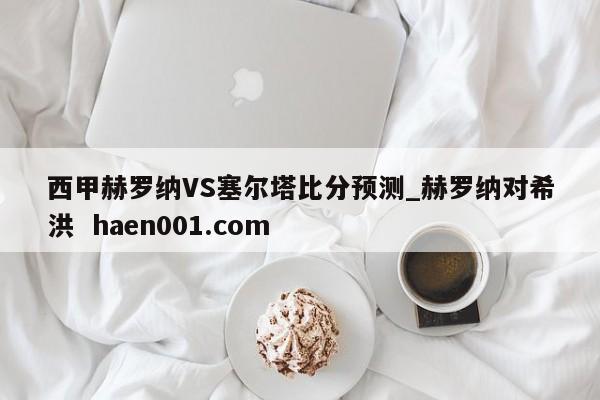 西甲赫罗纳VS塞尔塔比分预测_赫罗纳对希洪  haen001.com