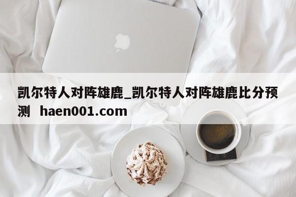 凯尔特人对阵雄鹿_凯尔特人对阵雄鹿比分预测 haen001.com