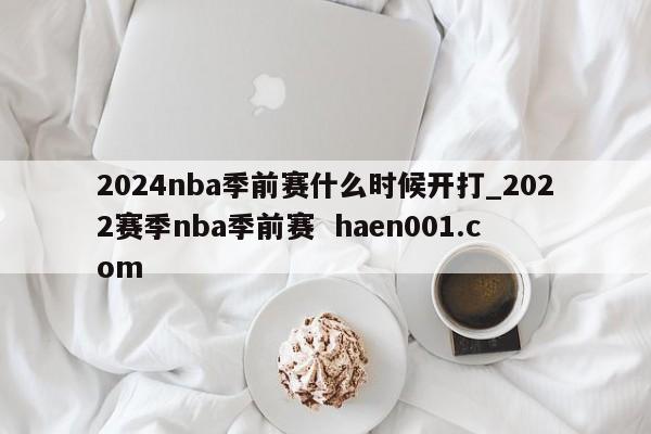 2024nba季前赛什么时候开打_2022赛季nba季前赛  haen001.com