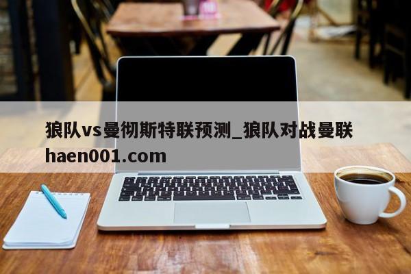 狼队vs曼彻斯特联预测_狼队对战曼联 haen001.com