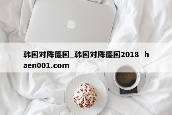 韩国对阵德国_韩国对阵德国2018  haen001.com