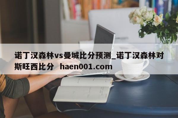 诺丁汉森林vs曼城比分预测_诺丁汉森林对斯旺西比分  haen001.com