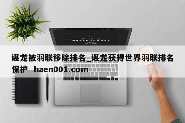 谌龙被羽联移除排名_谌龙获得世界羽联排名保护  haen001.com