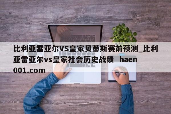比利亚雷亚尔VS皇家贝蒂斯赛前预测_比利亚雷亚尔vs皇家社会历史战绩  haen001.com