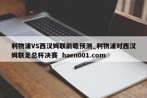 利物浦VS西汉姆联前瞻预测_利物浦对西汉姆联足总杯决赛  haen001.com