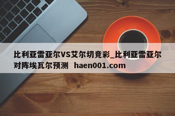 比利亚雷亚尔VS艾尔切竞彩_比利亚雷亚尔对阵埃瓦尔预测 haen001.com