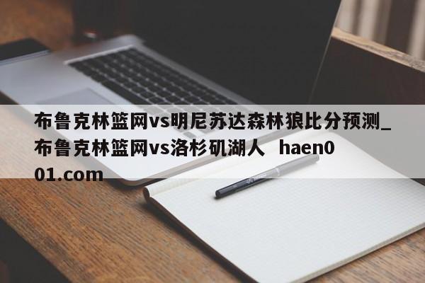 布鲁克林篮网vs明尼苏达森林狼比分预测_布鲁克林篮网vs洛杉矶湖人 haen001.com